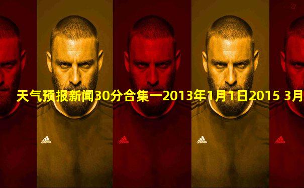 天气预报新闻30分合集一2013年1月1日2015 3月1日
